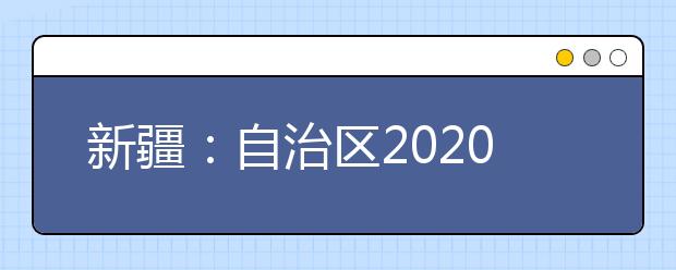 新疆：自治区2020年普通高考安全平稳结束