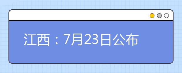 江西：7月23日公布高考成绩 考生24日、25日可申请成绩复核