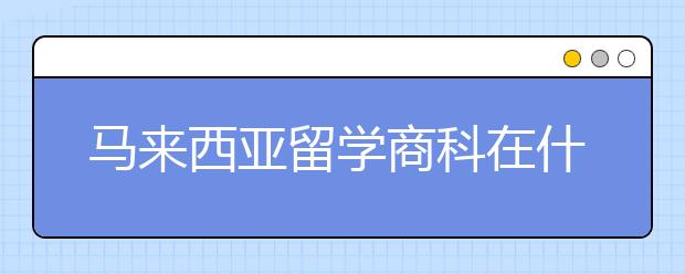 马来西亚留学商科在什么学校读比较好