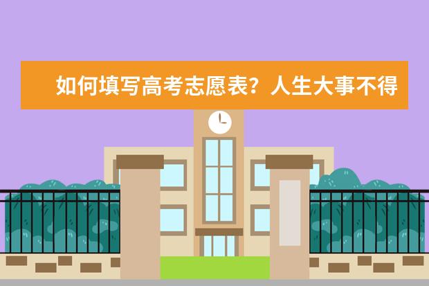 如何填写高考志愿表？人生大事不得不重视