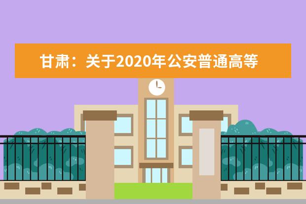 甘肃：关于2020年公安普通高等院校公安专业招生考察面试体检和体能测评公告