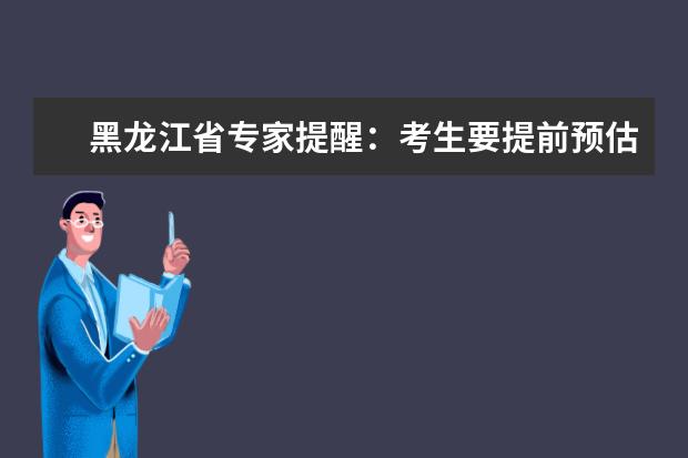 黑龙江省专家提醒：考生要提前预估分数科学志愿填报