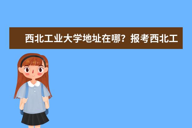 西北工业大学地址在哪？报考西北工业大学怎么样？