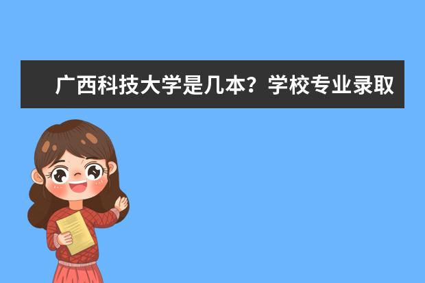 广西科技大学是几本？学校专业录取分数线是多少？