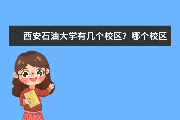 西安石油大学有几个校区？哪个校区最好？