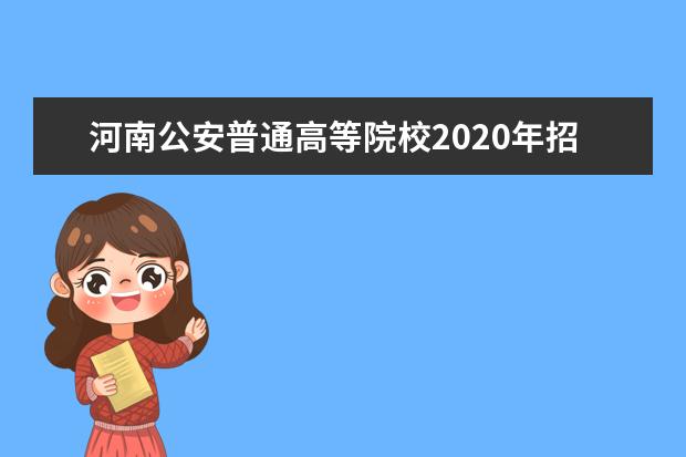 河南公安普通高等院校2020年招生工作的通知