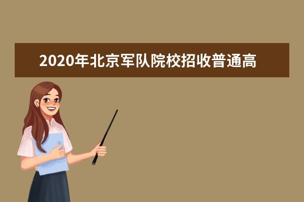 2020年北京军队院校招收普通高中毕业生政治考核工作相关安排