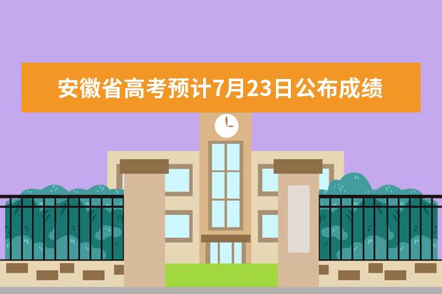 安徽省高考预计7月23日公布成绩及分数线