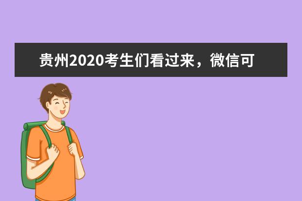 贵州2020考生们看过来，微信可主动推送高考成绩及录取结果