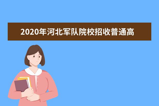 2020年河北军队院校招收普通高中毕业生军检工作安排