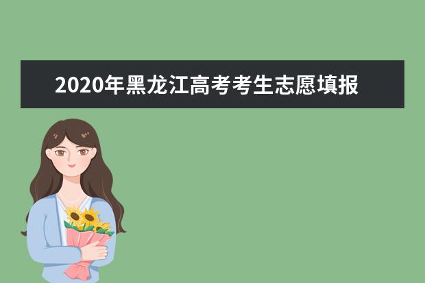 2020年黑龙江高考考生志愿填报须知