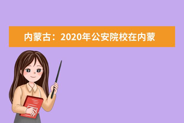 内蒙古：2020年公安院校在内蒙古地区招生工作实施办法