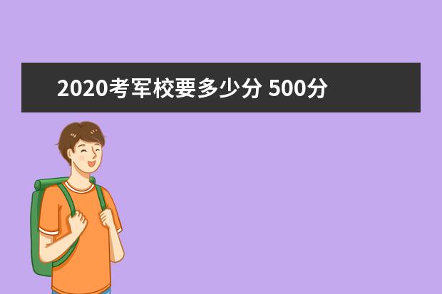 2020考军校要多少分 500分能考上军校吗