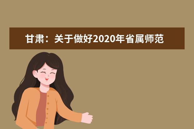 甘肃：关于做好2020年省属师范类本科院校公费师范生招生工作的通知