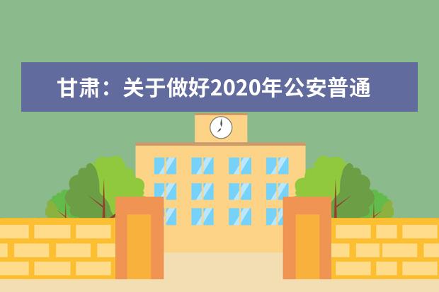 甘肃：关于做好2020年公安普通高等院校招生工作的通知