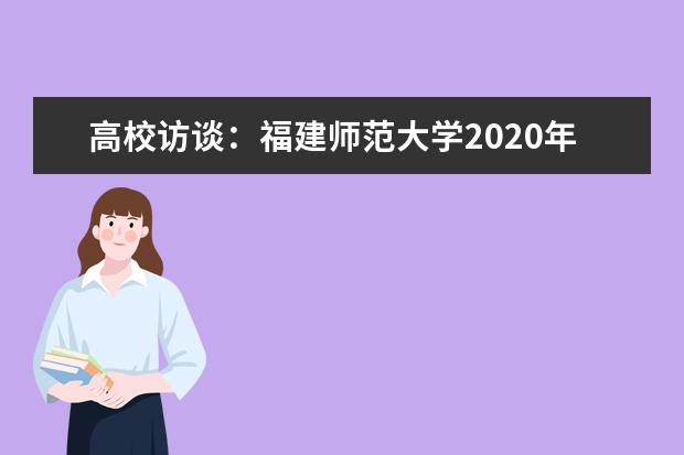 高校访谈：福建师范大学2020年招生计划