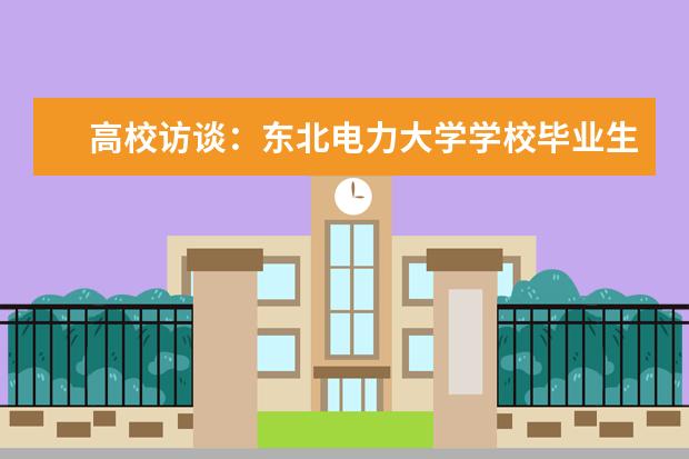 高校访谈：东北电力大学学校毕业生就业情况如何？