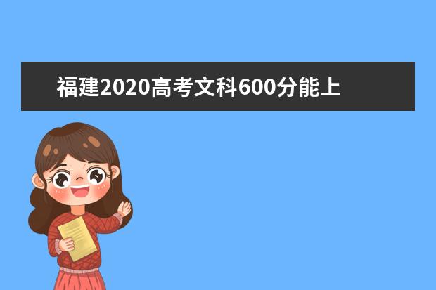 福建2020高考文科600分能上的大学有哪些？