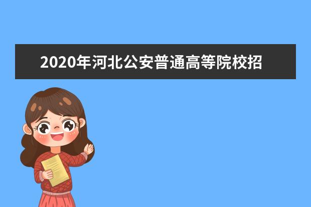 2020年河北公安普通高等院校招生面试体检时间：7月17日-22日