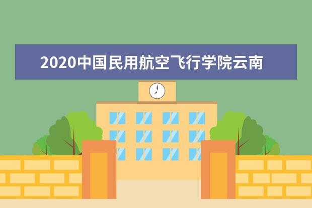 2020中国民用航空飞行学院云南初选报名时间