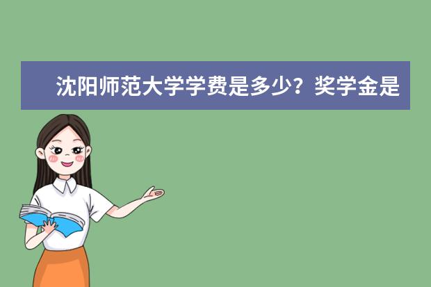 沈阳师范大学学费是多少?奖学金是怎么设置的?