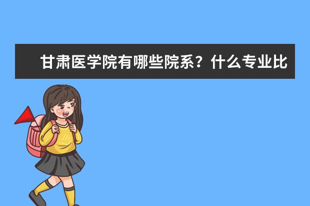 甘肃医学院有哪些院系？什么专业比较好？