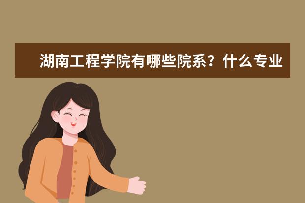 湖南工程学院有哪些院系？什么专业比较好？