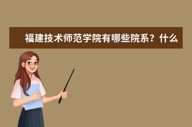 福建技术师范学院有哪些院系？什么专业比较好？