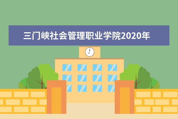 三门峡社会管理职业学院2020年招生章程