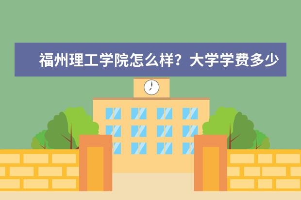 福州理工学院怎么样?大学学费多少钱一年?