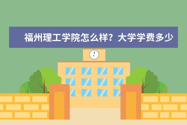 福州理工学院怎么样？大学学费多少钱一年？