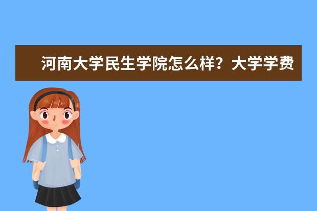 河南大学民生学院怎么样？大学学费多少钱一年？