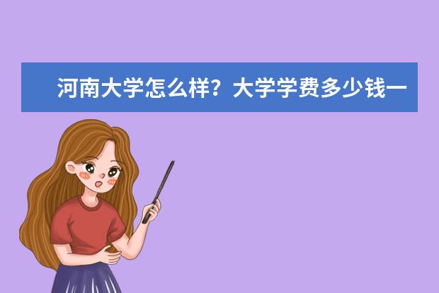 河南大学怎么样？大学学费多少钱一年？