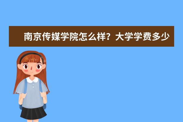 南京传媒学院怎么样？大学学费多少钱一年？