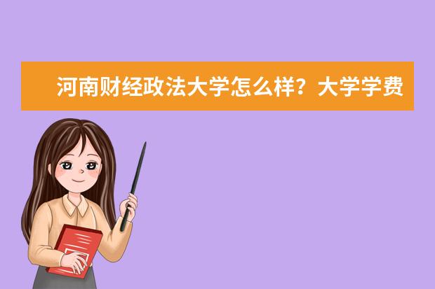 河南财经政法大学怎么样？大学学费多少钱一年？