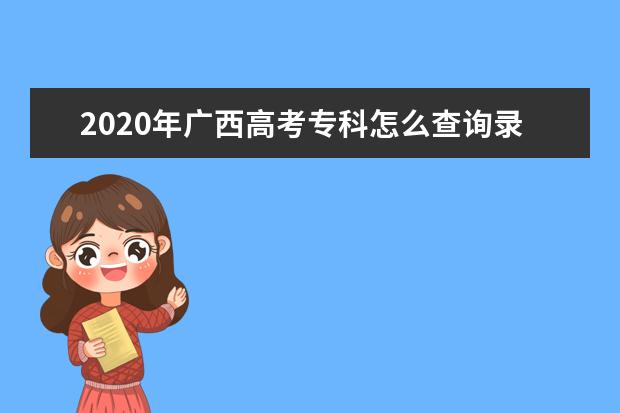 2020年广西高考专科怎么查询录取情况？什么时候可以收到录取通知书？