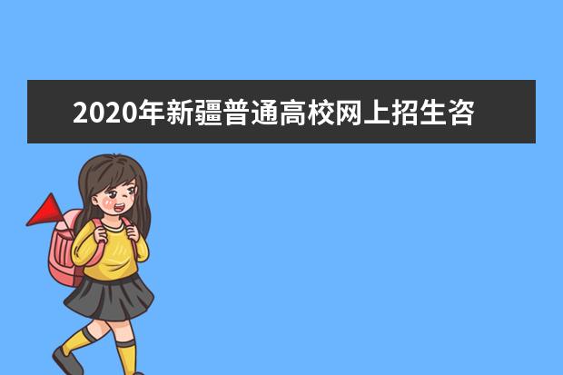 2020年新疆普通高校网上招生咨询公益活动即将开始