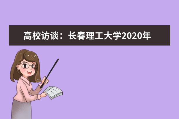 高校访谈：长春理工大学2020年招生专业和计划，有哪些新增专业？