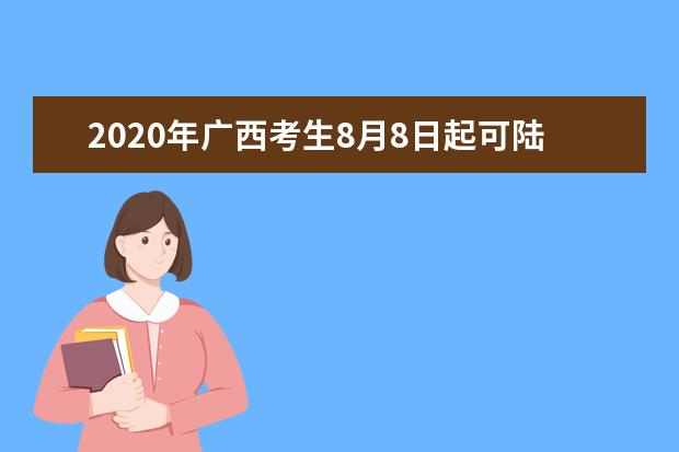 2020年广西考生8月8日起可陆续查询个人高校录取信息