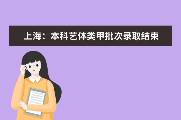 上海：本科艺体类甲批次录取结束 乙批次志愿填报14日进行