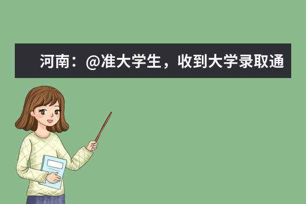 河南：@准大学生，收到大学录取通知书这些工作还要做