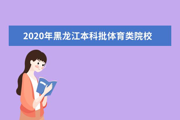 2020年黑龙江本科批体育类院校录取最低分