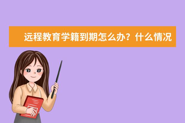 远程教育学籍到期怎么办？什么情况下会被取消学籍呢？