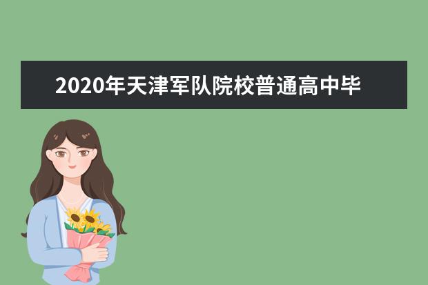 2020年天津军队院校普通高中毕业生招生政策解读及须知