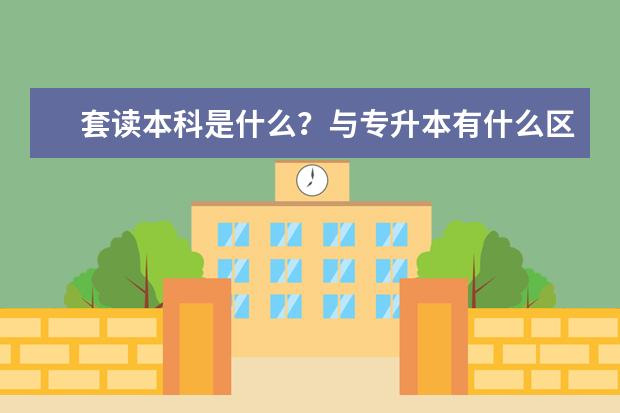 套读本科是什么?与专升本有什么区别?