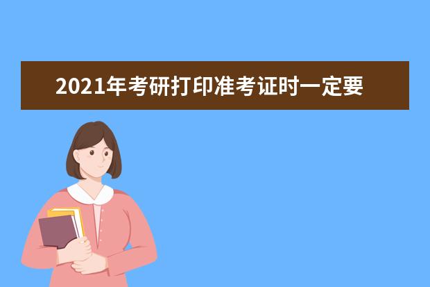 2021年考研打印准考证时一定要注意这九点