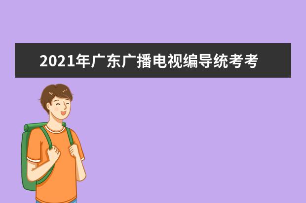 2021年广东广播电视编导统考考试说明