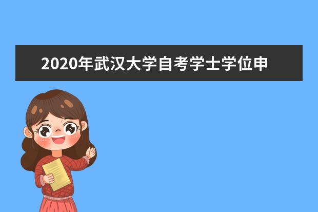 2020年武汉大学自考学士学位申请时间、流程及相关要求