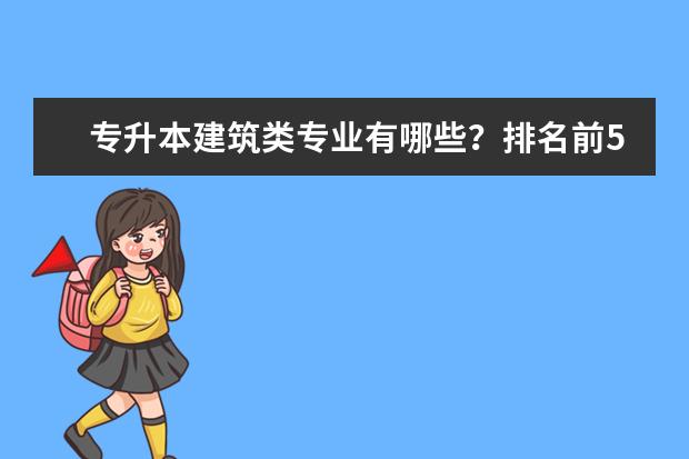 专升本建筑类专业有哪些？排名前50的高校有哪些？