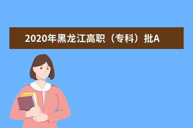 2020年黑龙江高职（专科）批A段院校录取投档分